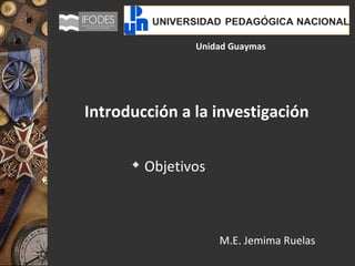 Unidad Guaymas Introducción a la investigación ,[object Object],M.E. Jemima Ruelas 