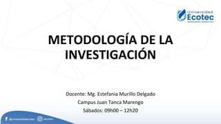 METODOLOGÍA DE LA
INVESTIGACIÓN
Docente: Mg. Estefania Murillo Delgado
Campus Juan Tanca Marengo
Sábados: 09h00 – 12h20
 