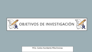 OBJETIVOS DE INVESTIGACIÓN
M.Sc. Carlos Humberto Mita Encinas
 