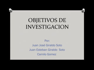 OBJETIVOS DE
INVESTIGACION
Por:
Juan José Giraldo Soto
Juan Esteban Giraldo Soto
Camilo Gomez
 