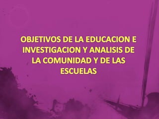 OBJETIVOS DE LA EDUCACION E INVESTIGACION Y ANALISIS DE LA COMUNIDAD Y DE LAS ESCUELAS 