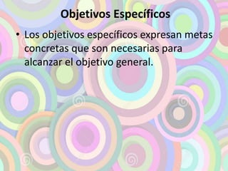 Objetivos Específicos 
• Los objetivos específicos expresan metas 
concretas que son necesarias para 
alcanzar el objetivo general. 
 