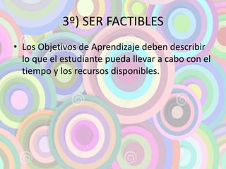 3º) SER FACTIBLES 
• Los Objetivos de Aprendizaje deben describir 
lo que el estudiante pueda llevar a cabo con el 
tiempo y los recursos disponibles. 
 