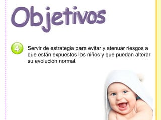 Servir de estrategia para evitar y atenuar riesgos a 
que están expuestos los niños y que puedan alterar 
su evolución normal. 
 