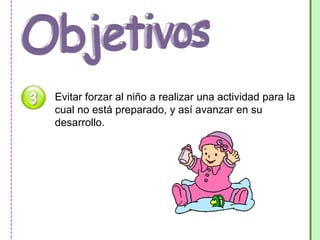 Evitar forzar al niño a realizar una actividad para la 
cual no está preparado, y así avanzar en su 
desarrollo. 
 