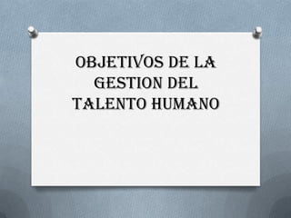 OBJETIVOS DE LA
GESTION DEL
TALENTO HUMANO
 