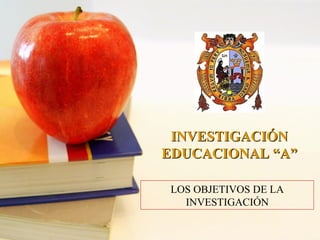 LOS OBJETIVOS DE LA
INVESTIGACIÓN
INVESTIGACIÓNINVESTIGACIÓN
EDUCACIONAL “A”EDUCACIONAL “A”
 