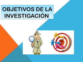 OBJETIVOS DE LA
INVESTIGACIÓN
OBJETIVOS DE LA
INVESTIGACIÓN
 