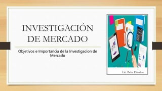 INVESTIGACIÓN
DE MERCADO
Objetivos e Importancia de la Investigacion de
Mercado
Lic. Beba Dávalos
 