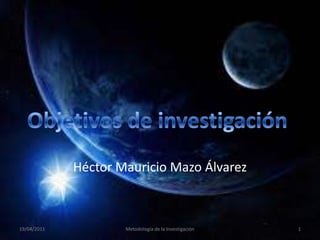 Héctor Mauricio Mazo Álvarez Objetivos de investigación  25/03/2011 1 Metodología de la Investigación  