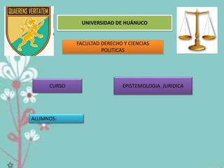 UNIVERSIDAD DE HUÁNUCO
CURSO EPISTEMOLOGIA JURIDICA
ALUMNOS:
FACULTAD DERECHO Y CIENCIAS
POLITICAS
 