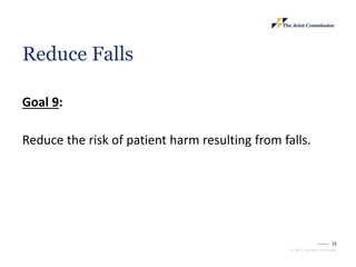 15
© 2023, The Joint Commission
Reduce Falls
Goal 9:
Reduce the risk of patient harm resulting from falls.
 