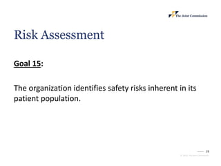 19
© 2023, The Joint Commission
Risk Assessment
Goal 15:
The organization identifies safety risks inherent in its
patient population.
 