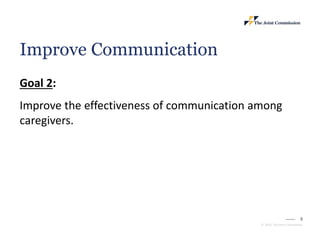 5
© 2023, The Joint Commission
Improve Communication
Goal 2:
Improve the effectiveness of communication among
caregivers.
 