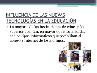 INFLUENCIA DE LAS NUEVAS TECNOLOGÍAS EN LA EDUCACIÓN La mayoría de las instituciones de educación superior cuentan, en mayor o menor medida, con equipos informáticos que posibilitan el acceso a Internet de los alumnos. 