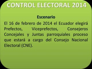 Escenario
El 16 de febrero de 2014 el Ecuador elegirá
Prefectos,     Viceprefectos,   Consejeros
Concejales y Juntas parroquiales proceso
que estará a cargo del Consejo Nacional
Electoral (CNE).
 