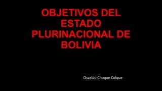 OBJETIVOS DEL
ESTADO
PLURINACIONAL DE
BOLIVIA
Osvaldo Choque Colque
 