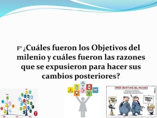 F° ¿Cuáles fueron los Objetivos del
milenio y cuáles fueron las razones
que se expusieron para hacer sus
cambios posteriores?