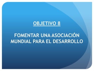 OBJETIVO 8
FOMENTAR UNA ASOCIACIÓN
MUNDIAL PARA EL DESARROLLO
 