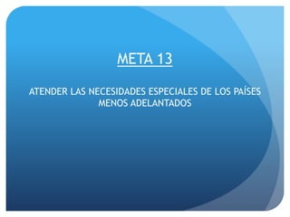 META 13
ATENDER LAS NECESIDADES ESPECIALES DE LOS PAÍSES
MENOS ADELANTADOS
 