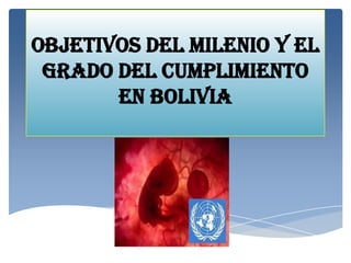 OBJETIVOS DEL MILENIO Y EL
GRADO DEL CUMPLIMIENTO
EN BOLIVIA

 