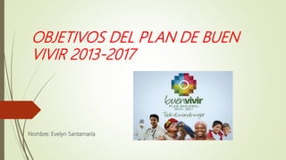 OBJETIVOS DEL PLAN DE BUEN
VIVIR 2013-2017
Nombre: Evelyn Santamaría
 