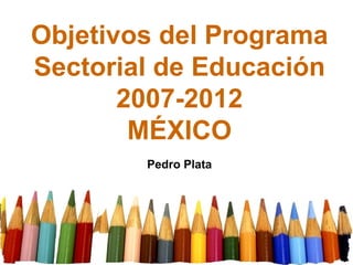 Objetivos del Programa Sectorial de Educación 2007-2012 MÉXICO Pedro Plata 