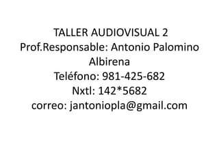TALLER AUDIOVISUAL 2
Prof.Responsable: Antonio Palomino
              Albirena
       Teléfono: 981-425-682
           Nxtl: 142*5682
  correo: jantoniopla@gmail.com
 