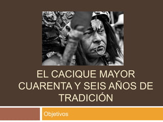 El cacique mayorcuarenta y seis años de tradición<br />Objetivos<br />