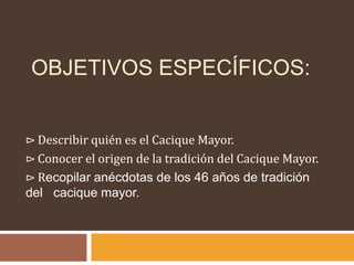 Objetivos específicos:<br />⊳ Describir quién es el Cacique Mayor.<br />⊳ Conocer el origen de la tradición del Cacique Ma...