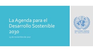 La Agenda para el
Desarrollo Sostenible
2030
15 de noviembre de 2017
 