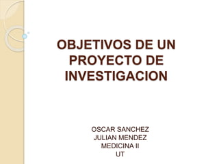OBJETIVOS DE UN
PROYECTO DE
INVESTIGACION
OSCAR SANCHEZ
JULIAN MENDEZ
MEDICINA II
UT
 