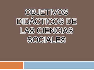 OBJETIVOS
DIDÁCTICOS DE
 LAS CIENCIAS
   SOCIALES
 