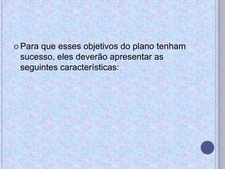  Para que esses objetivos do plano tenham
sucesso, eles deverão apresentar as
seguintes características:
 