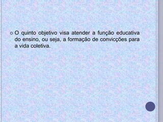  O quinto objetivo visa atender a função educativa
do ensino, ou seja, a formação de convicções para
a vida coletiva.
 