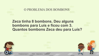 O PROBLEMA DOS BOMBONS 
Zeca tinha 8 bombons. Deu alguns bombons para Luís e ficou com 3. Quantos bombons Zeca deu para Luís? 
Problema baseado em PNAIC - Matemática - Caderno 4  
