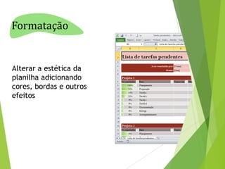 Formatação

Alterar a estética da
planilha adicionando
cores, bordas e outros
efeitos

 