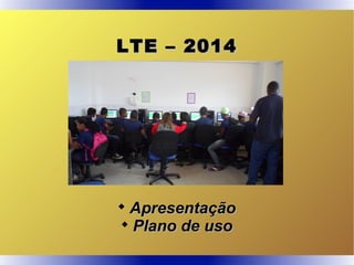 LTE – 2014LTE – 2014

ApresentaçãoApresentação

Plano de usoPlano de uso
 