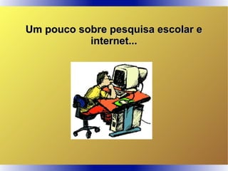 Um pouco sobre pesquisa escolar eUm pouco sobre pesquisa escolar e
internet...internet...
 