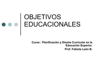 OBJETIVOS EDUCACIONALES Curso : Planificación y Diseño Curricular en la Educación Superior. Prof. Fabiola León B. 