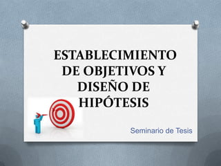ESTABLECIMIENTO
DE OBJETIVOS Y
DISEÑO DE
HIPÓTESIS
Seminario de Tesis
 