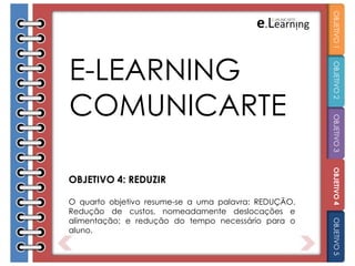 OBJETIVO 4: REDUZIR
O quarto objetivo resume-se a uma palavra: REDUÇÃO.
Redução de custos, nomeadamente deslocações e
alimentação; e redução do tempo necessário para o
aluno.
ACADEMIA
COMUNICARTE
OBJETIVO1OBJETIVO2OBJETIVO3OBJETIVO4OBJETIVO5
 