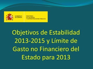 Objetivos de Estabilidad
 2013-2015 y Límite de
Gasto no Financiero del
   Estado para 2013
 