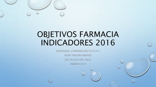 OBJETIVOS FARMACIA
INDICADORES 2016
NOVEDADES. COMPARACIÓN CP16/P15
PILAR TERCEÑO RAPOSO
UGC ALCALÁ DEL VALLE
FEBRERO 2016
 