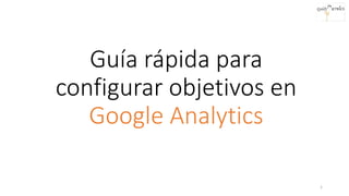 Guía rápida para
configurar objetivos en
Google Analytics
1
 