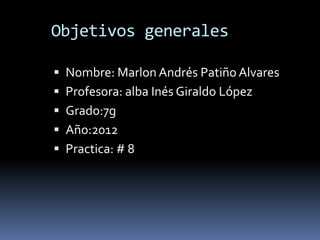 Objetivos generales

 Nombre: Marlon Andrés Patiño Alvares
 Profesora: alba Inés Giraldo López
 Grado:7g
 Año:2012
 Practica: # 8
 