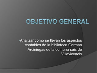 •Analizar
        como se llevan los aspectos
   contables de la biblioteca Germán
    Arciniegas de la comuna seis de
                          Villavicencio
 