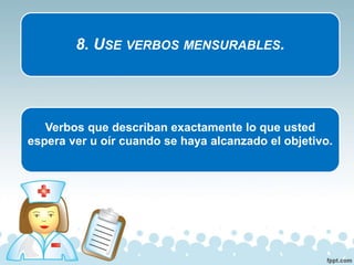 8. USE VERBOS MENSURABLES.
Verbos que describan exactamente lo que usted
espera ver u oír cuando se haya alcanzado el objetivo.
 