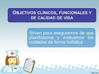 OBJETIVOS CLÍNICOS, FUNCIONALES Y
DE CALIDAD DE VIDA
Sirven para asegurarnos de que
planificamos y evaluamos los
cuidados de forma holística
 