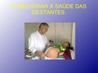 5. MELHORAR A SAÚDE DAS
       GESTANTES
 